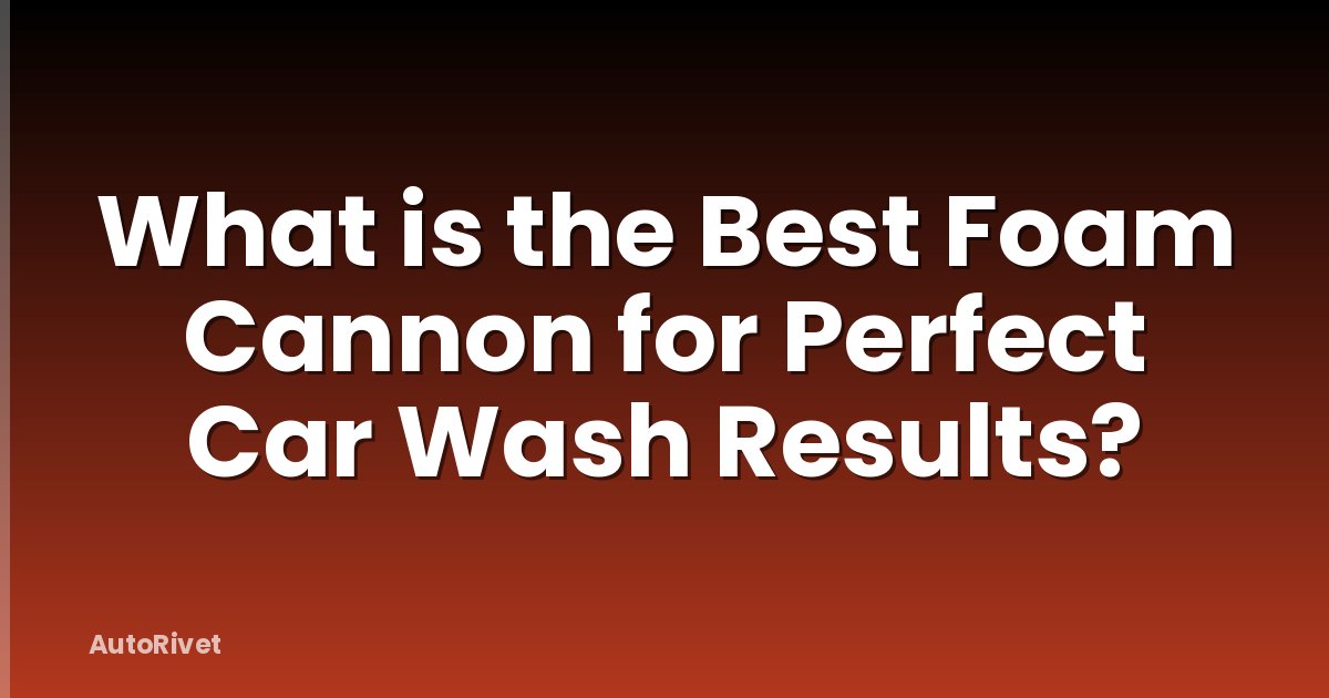 What is the Best Foam Cannon for Perfect Car Wash Results?
