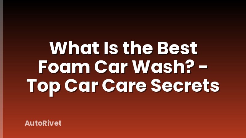 What Is the Best Foam Car Wash? - Top Car Care Secrets