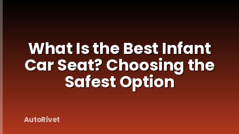 What Is the Best Infant Car Seat? Choosing the Safest Option