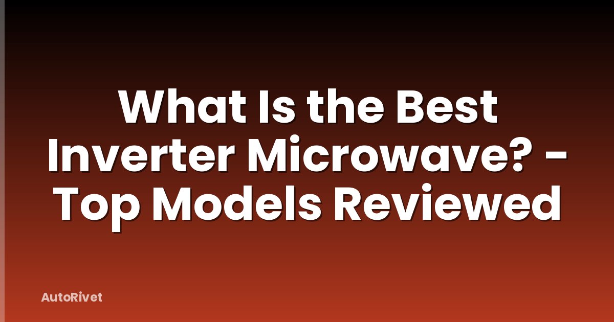 What Is the Best Inverter Microwave? - Top Models Reviewed