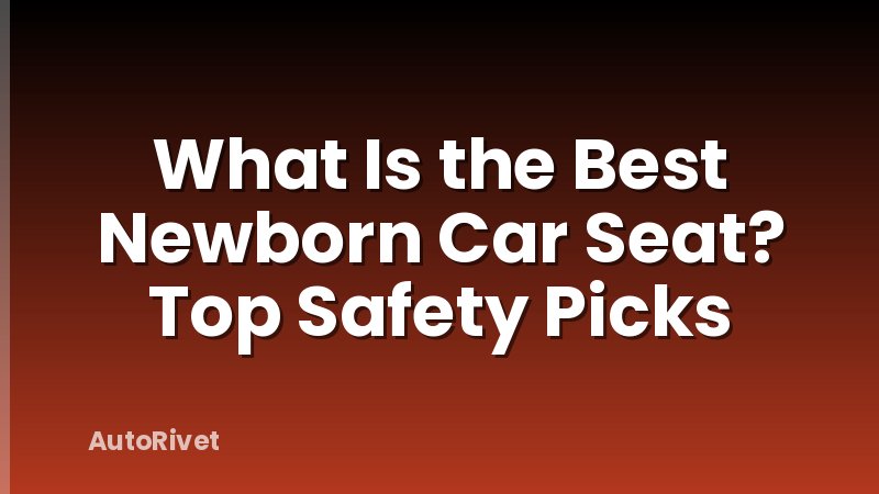 What Is the Best Newborn Car Seat? Top Safety Picks