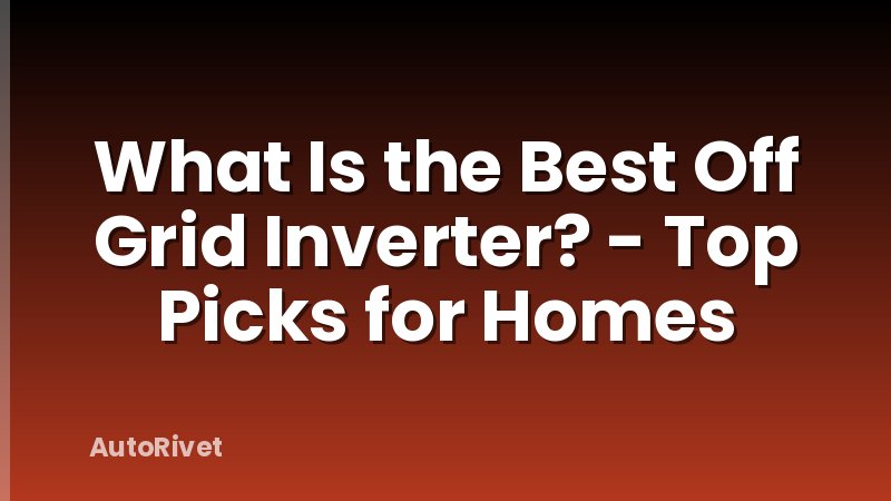 What Is the Best Off Grid Inverter? - Top Picks for Homes