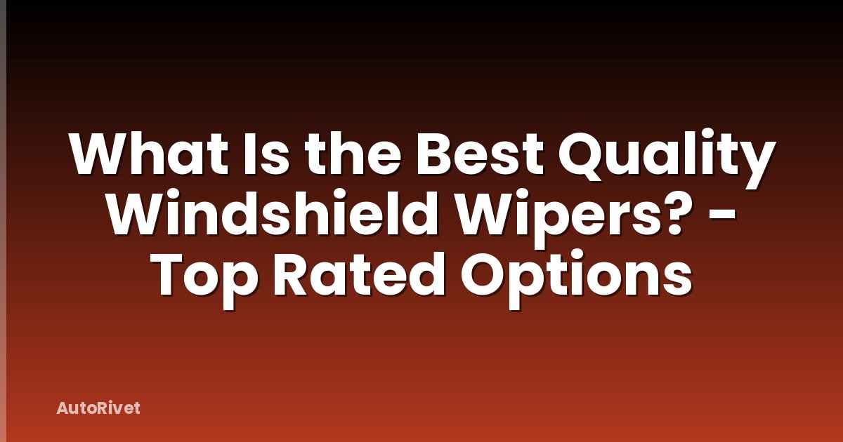 What Is the Best Quality Windshield Wipers? - Top Rated Options