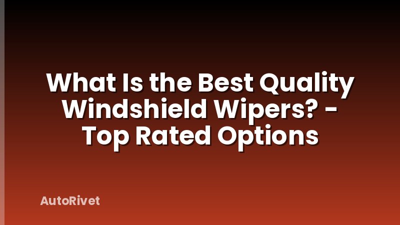 What Is the Best Quality Windshield Wipers? - Top Rated Options