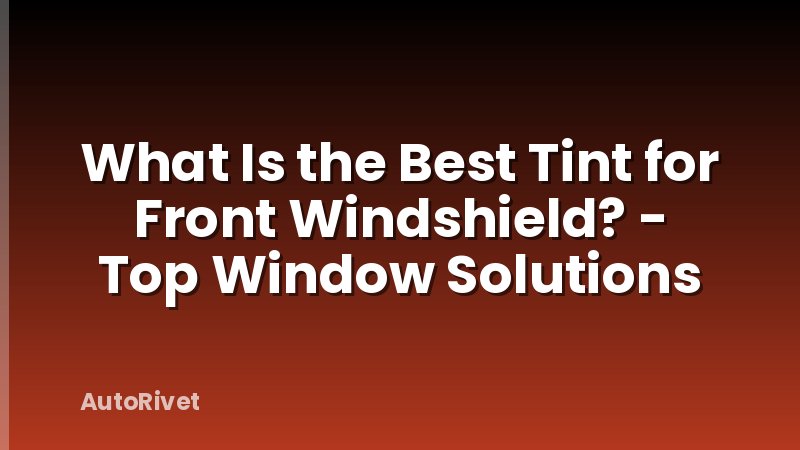 What Is the Best Tint for Front Windshield? - Top Window Solutions