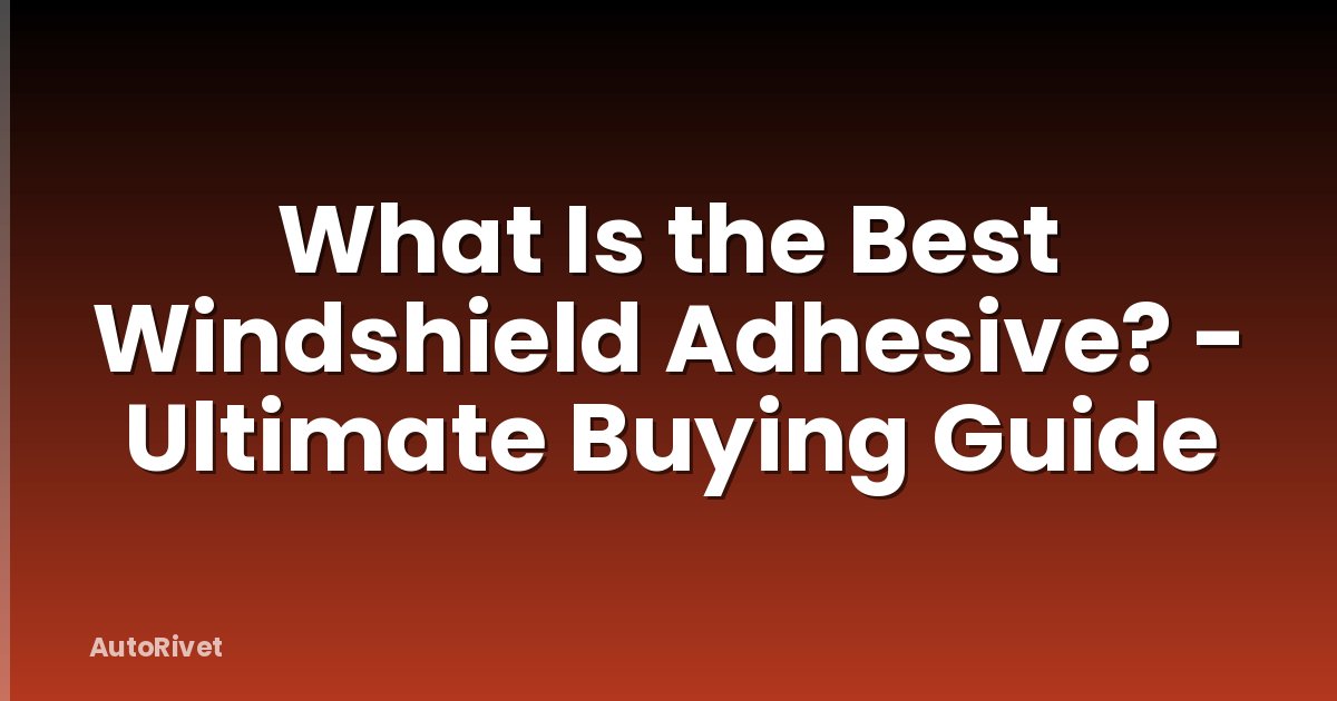 What Is the Best Windshield Adhesive? - Ultimate Buying Guide