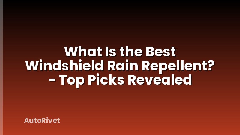 What Is the Best Windshield Rain Repellent? - Top Picks Revealed
