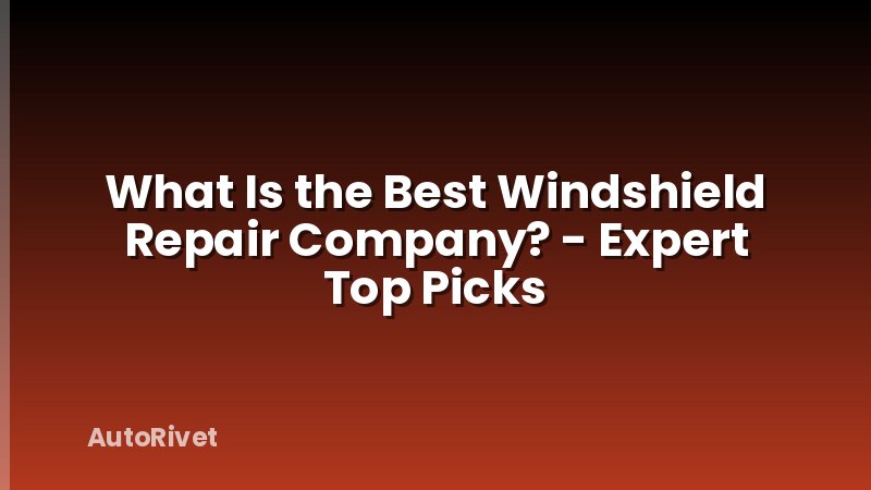 What Is the Best Windshield Repair Company? - Expert Top Picks
