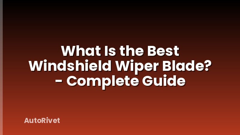 What Is the Best Windshield Wiper Blade? - Complete Guide
