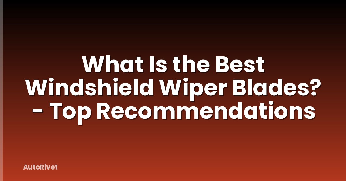 What Is the Best Windshield Wiper Blades? - Top Recommendations