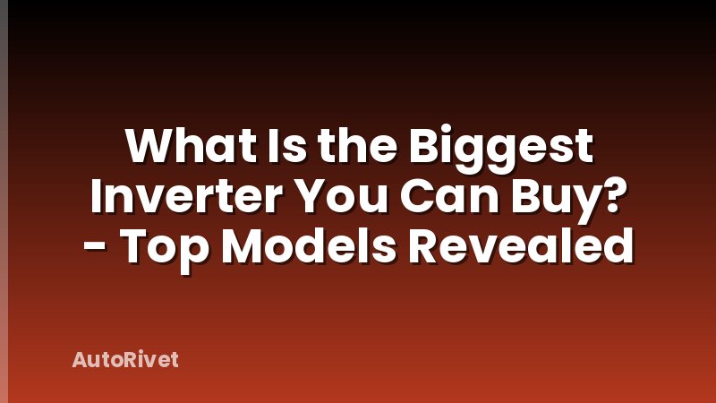 What Is the Biggest Inverter You Can Buy? - Top Models Revealed