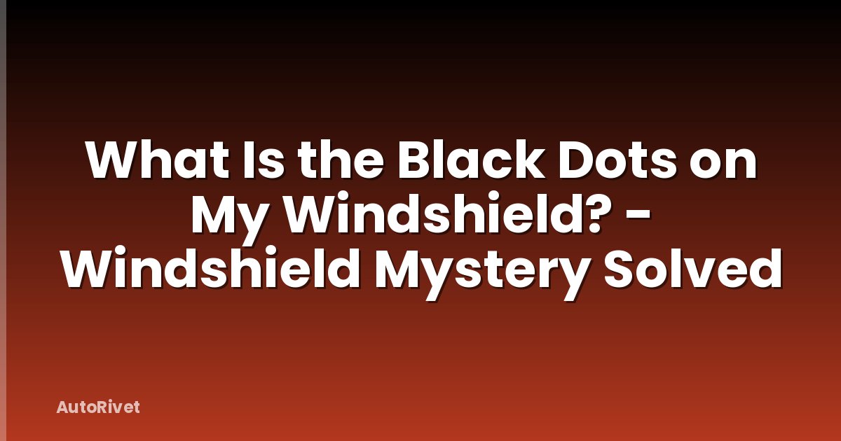 What Is the Black Dots on My Windshield? - Windshield Mystery Solved
