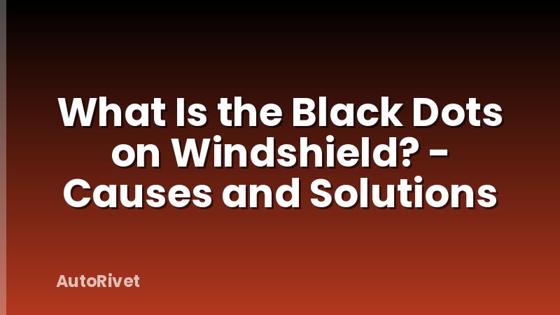 What Is the Black Dots on Windshield? - Causes and Solutions