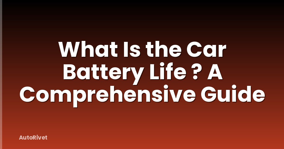 What Is the Car Battery Life ? A Comprehensive Guide