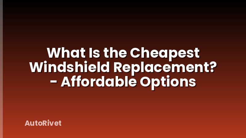 What Is the Cheapest Windshield Replacement? - Affordable Options