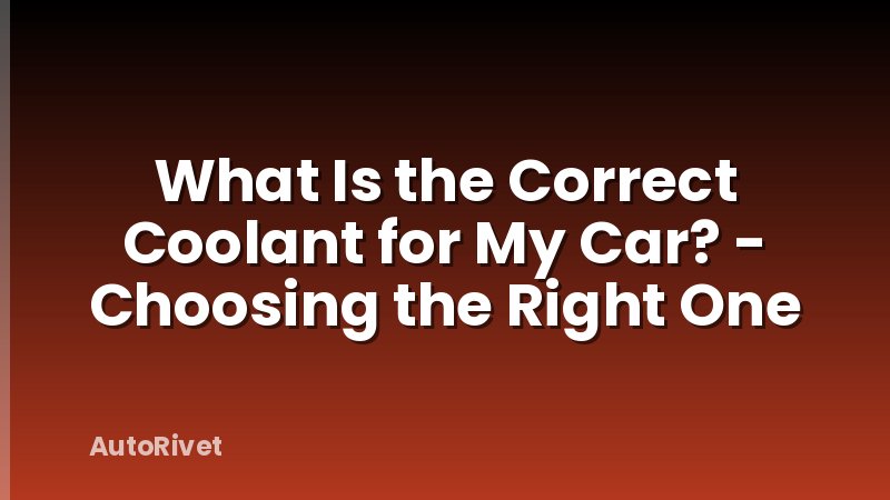 What Is the Correct Coolant for My Car? - Choosing the Right One