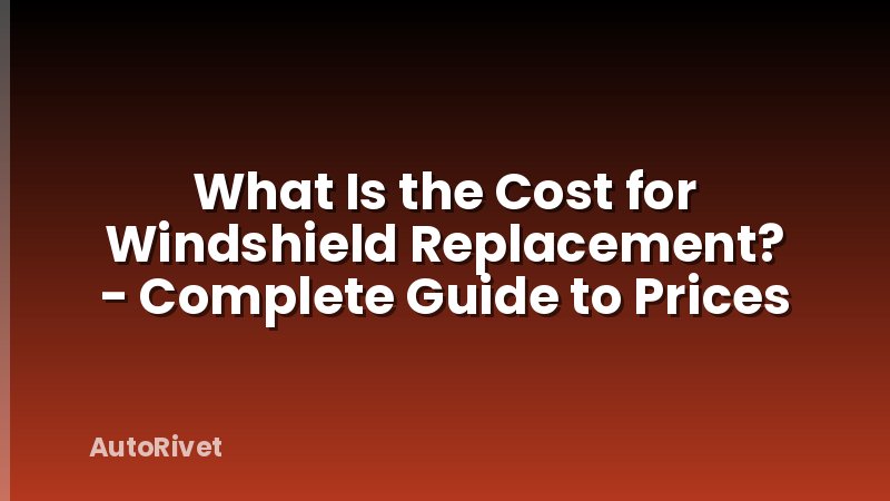 What Is the Cost for Windshield Replacement? - Complete Guide to Prices