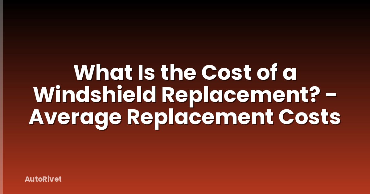 What Is the Cost of a Windshield Replacement? - Average Replacement Costs