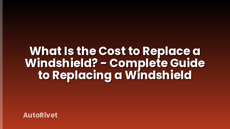 What Is the Cost to Replace a Windshield? - Complete Guide to Replacing a Windshield