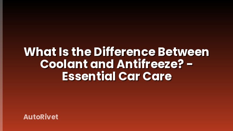 What Is the Difference Between Coolant and Antifreeze? - Essential Car Care