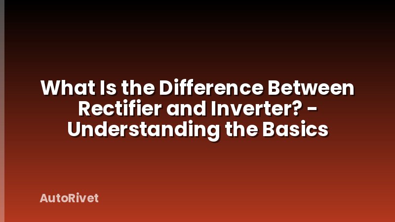 What Is the Difference Between Rectifier and Inverter? - Understanding the Basics