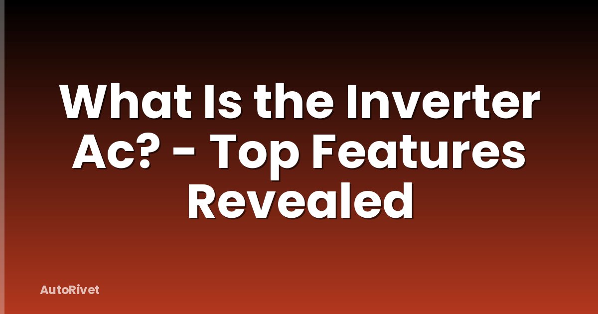 What Is the Inverter Ac? - Top Features Revealed