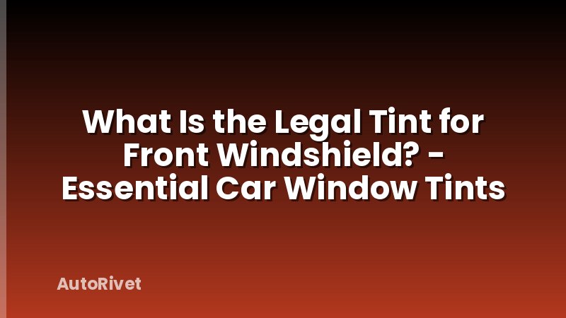 What Is the Legal Tint for Front Windshield? - Essential Car Window Tints