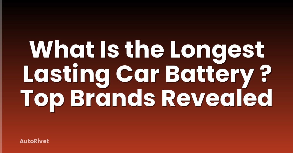 What Is the Longest Lasting Car Battery ? Top Brands Revealed