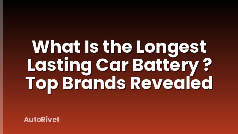 What Is the Longest Lasting Car Battery ? Top Brands Revealed