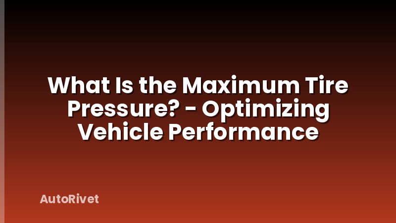 What Is the Maximum Tire Pressure? - Optimizing Vehicle Performance