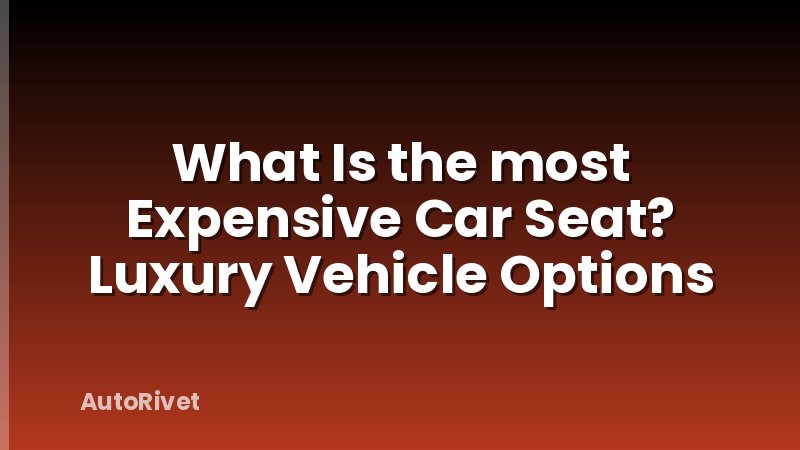 What Is the most Expensive Car Seat? Luxury Vehicle Options