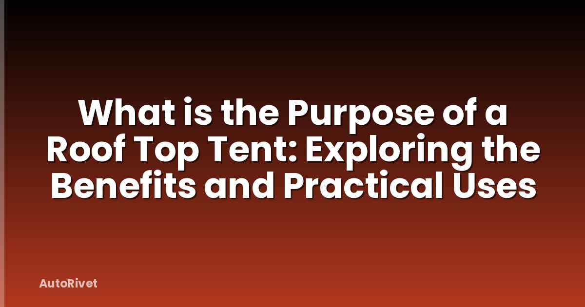 What is the Purpose of a Roof Top Tent: Exploring the Benefits and Practical Uses