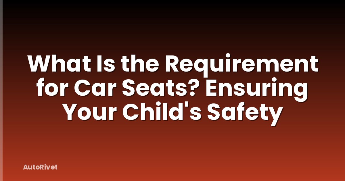 What Is the Requirement for Car Seats? Ensuring Your Child's Safety