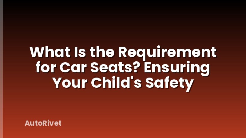 What Is the Requirement for Car Seats? Ensuring Your Child's Safety