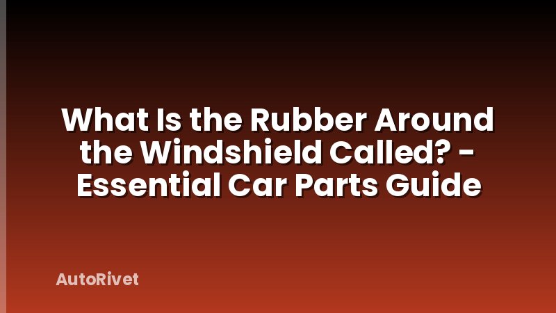 What Is the Rubber Around the Windshield Called? - Essential Car Parts Guide