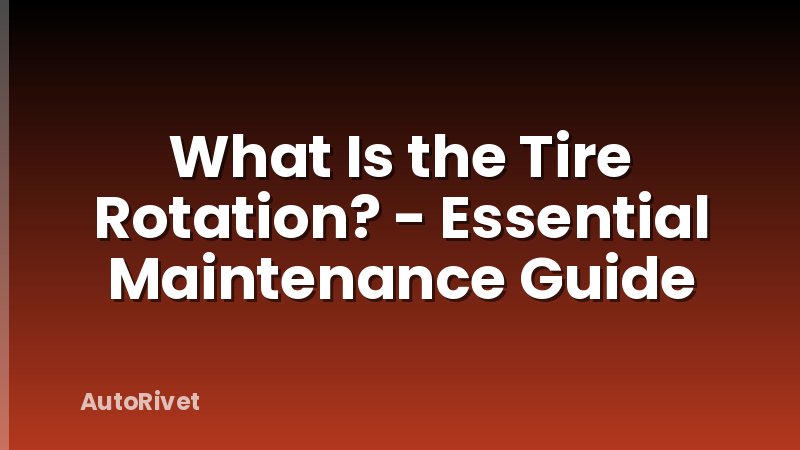 What Is the Tire Rotation? - Essential Maintenance Guide