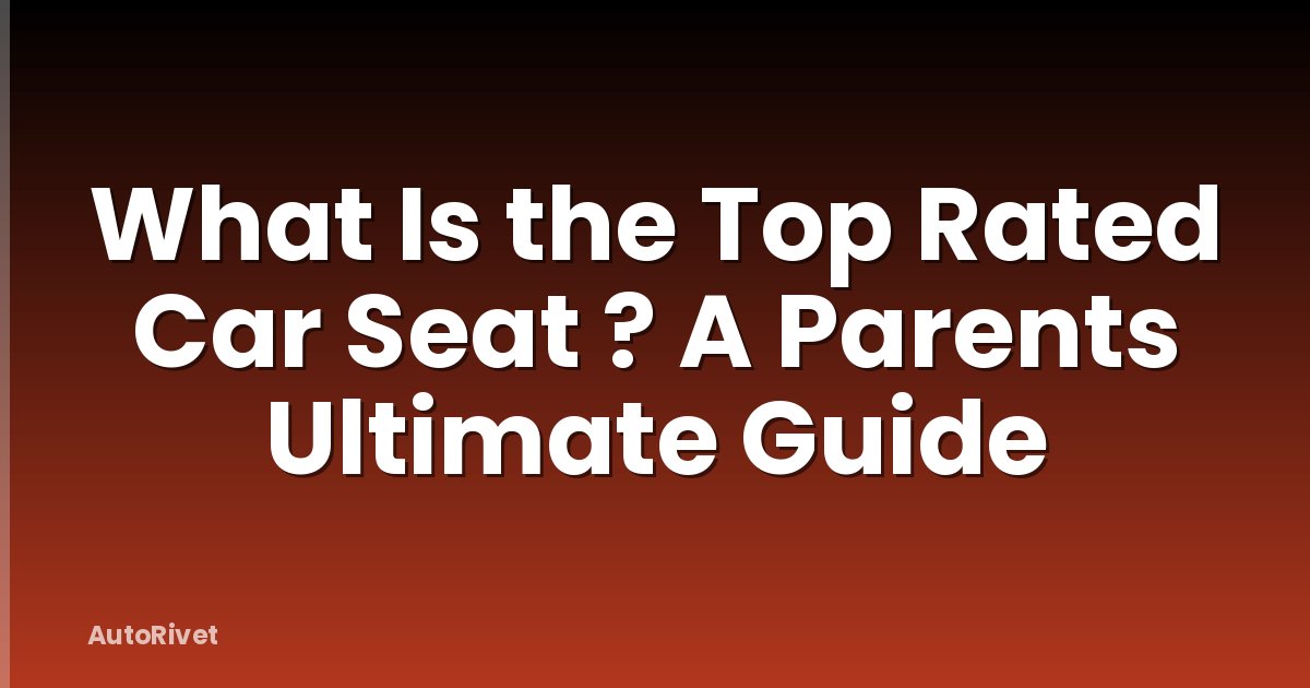 What Is the Top Rated Car Seat ? A Parents Ultimate Guide