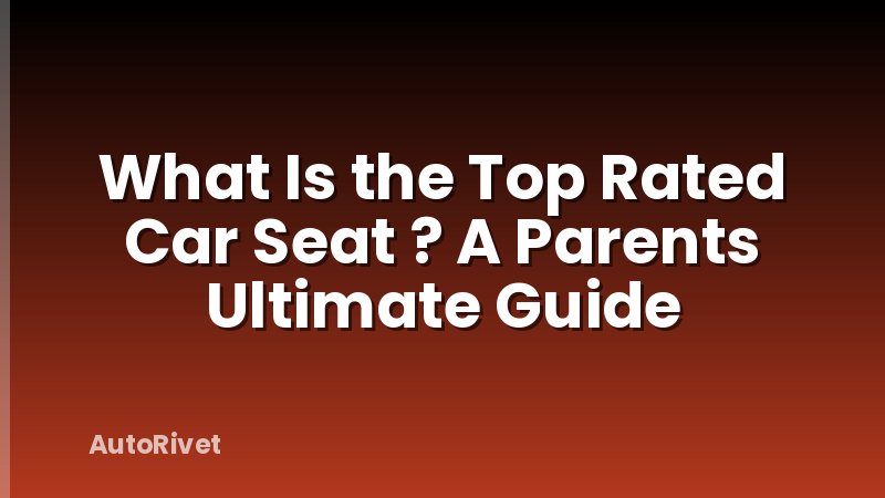 What Is the Top Rated Car Seat ? A Parents Ultimate Guide