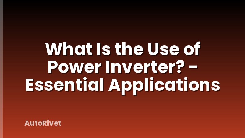 What Is the Use of Power Inverter? - Essential Applications