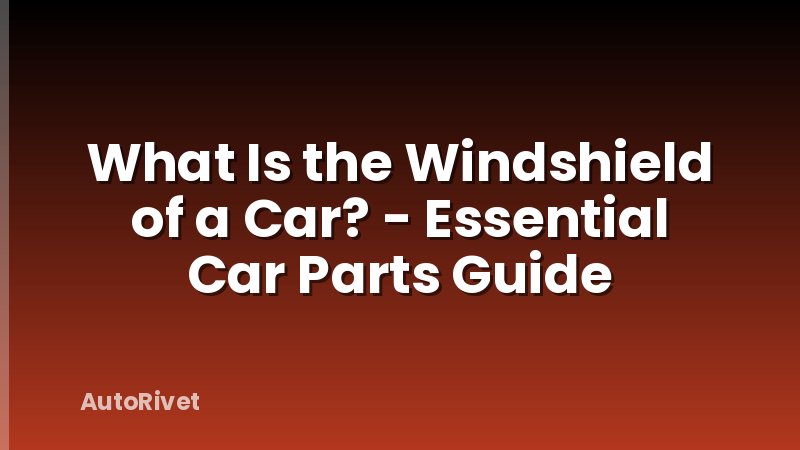 What Is the Windshield of a Car? - Essential Car Parts Guide