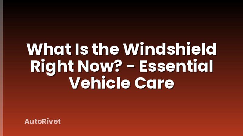 What Is the Windshield Right Now? - Essential Vehicle Care