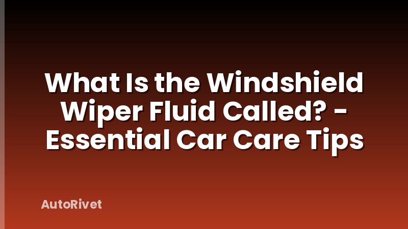 What Is the Windshield Wiper Fluid Called? - Essential Car Care Tips