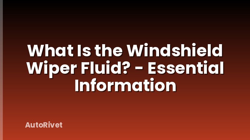 What Is the Windshield Wiper Fluid? - Essential Information