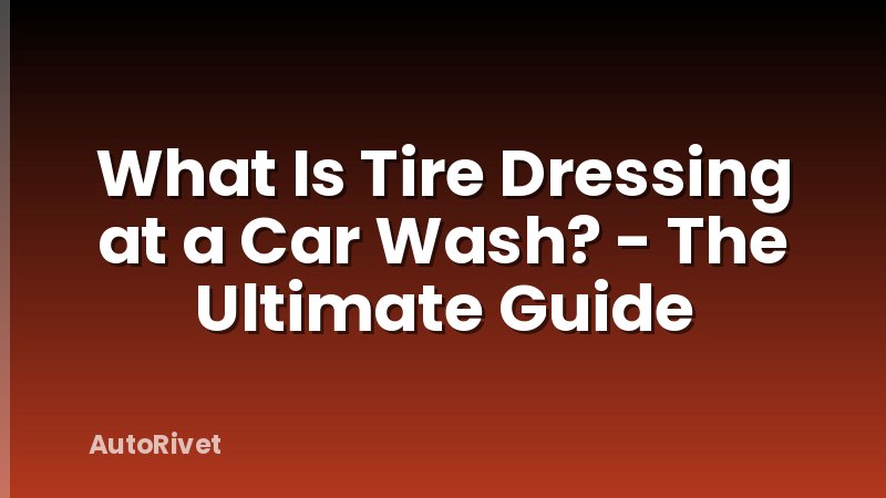 What Is Tire Dressing at a Car Wash? - The Ultimate Guide