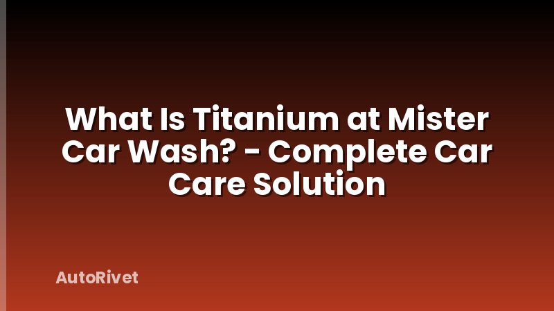 What Is Titanium at Mister Car Wash? - Complete Car Care Solution