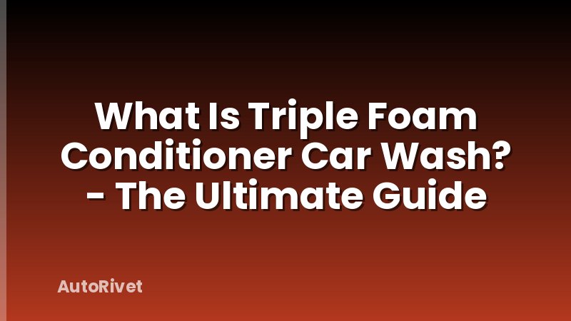 What Is Triple Foam Conditioner Car Wash? - The Ultimate Guide