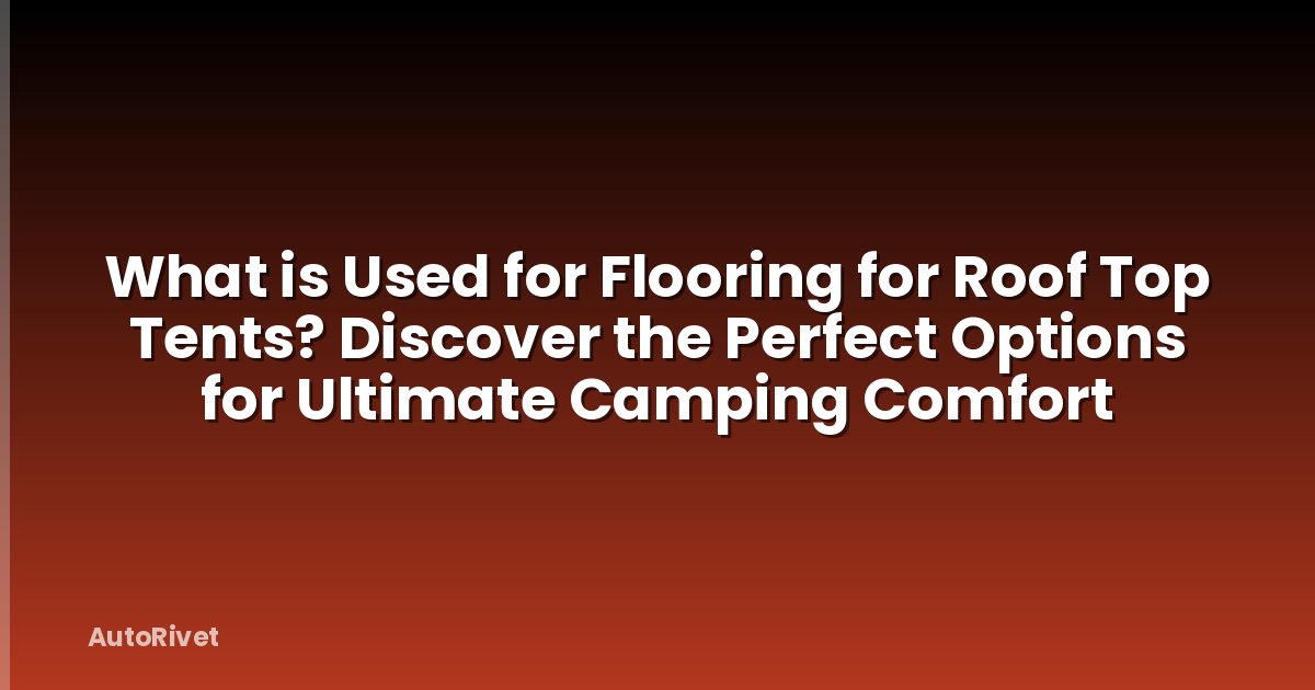 What is Used for Flooring for Roof Top Tents? Discover the Perfect Options for Ultimate Camping Comfort