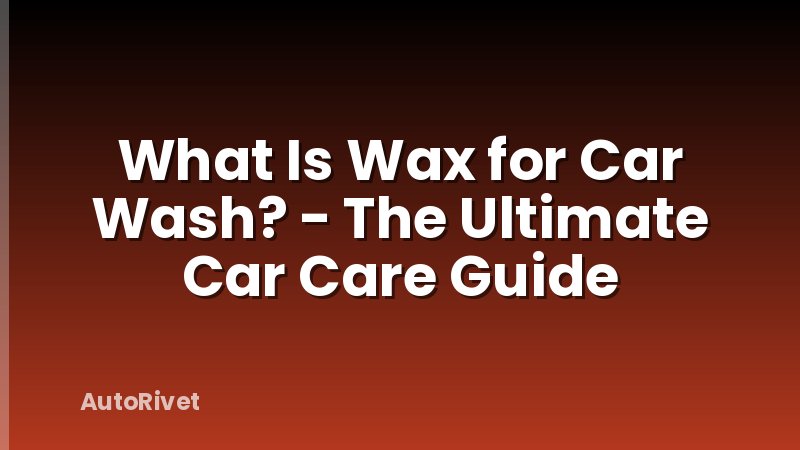 What Is Wax for Car Wash? - The Ultimate Car Care Guide