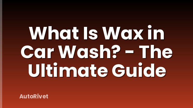 What Is Wax in Car Wash? - The Ultimate Guide