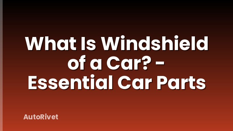 What Is Windshield of a Car? - Essential Car Parts